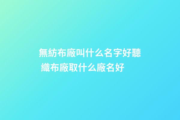 無紡布廠叫什么名字好聽 織布廠取什么廠名好-第1張-公司起名-玄機派